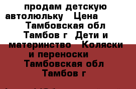 продам детскую автолюльку › Цена ­ 1 500 - Тамбовская обл., Тамбов г. Дети и материнство » Коляски и переноски   . Тамбовская обл.,Тамбов г.